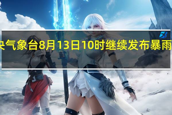 中央气象台8月13日10时继续发布暴雨黄色预警