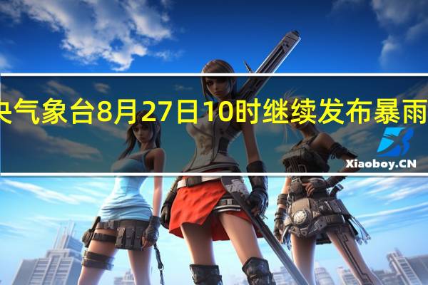 中央气象台8月27日10时继续发布暴雨黄色预警