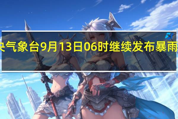 中央气象台9月13日06时继续发布暴雨蓝色预警