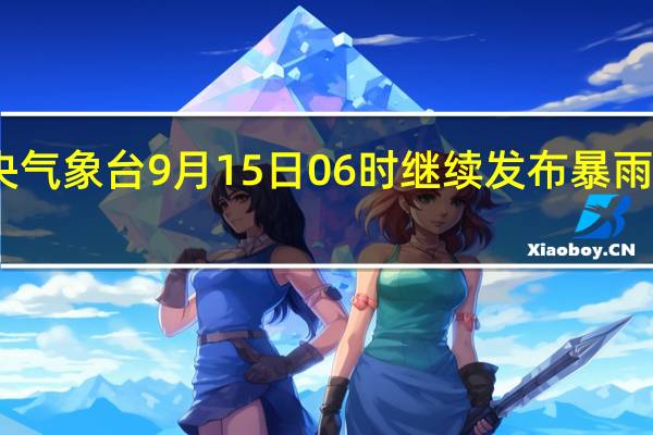 中央气象台9月15日06时继续发布暴雨蓝色预警