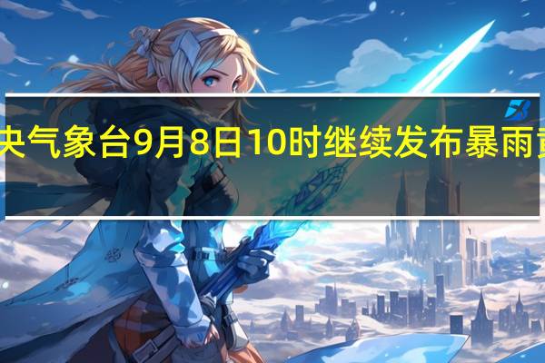 中央气象台9月8日10时继续发布暴雨黄色预警