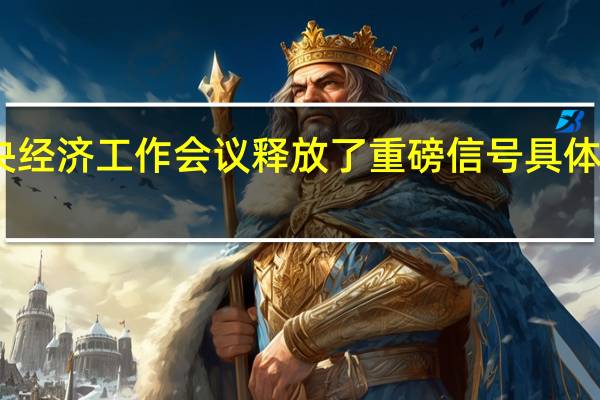 中央经济工作会议释放了重磅信号 具体如何解读？