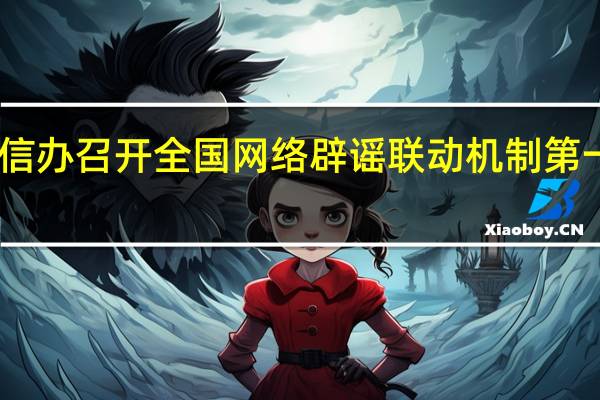 中央网信办召开全国网络辟谣联动机制第一次全体会议