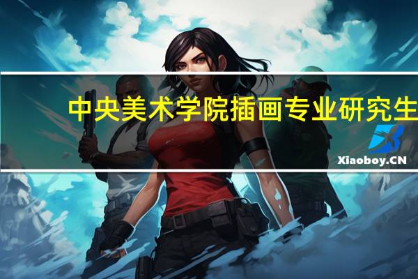 中央美术学院插画专业研究生-考央美油画系研究生都考什么怎么考