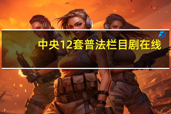 中央12套普法栏目剧在线（中央12套普法栏目剧）