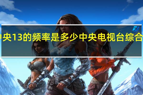 中央13的频率是多少 中央电视台综合频道13