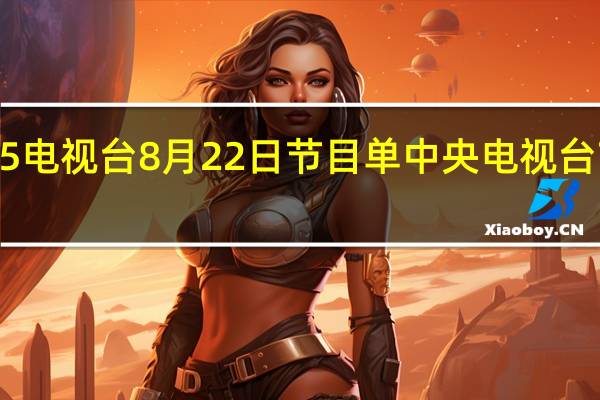 中央5电视台8月22日节目单 中央电视台7套节目表