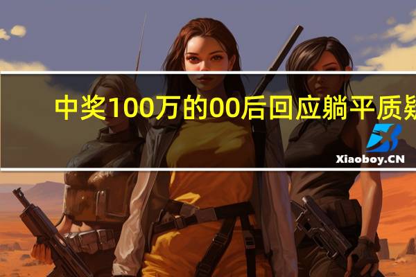 中奖100万的00后回应躺平质疑：先过段自然醒的日子