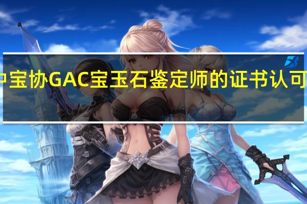 中宝协GAC宝玉石鉴定师的证书认可度高么