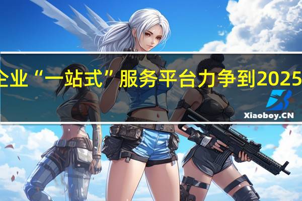 中小企业“一站式”服务平台力争到2025年基本建成