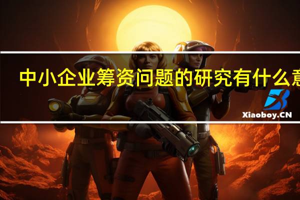 中小企业筹资问题的研究有什么意义