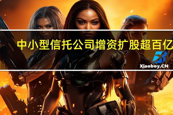 中小型信托公司增资扩股超百亿元