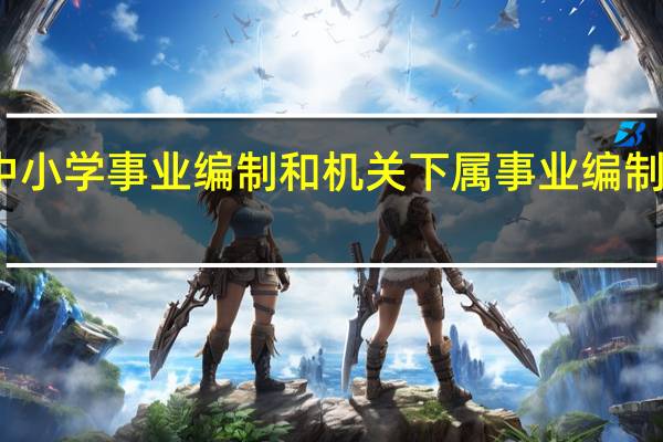 中小学事业编制和机关下属事业编制的区别