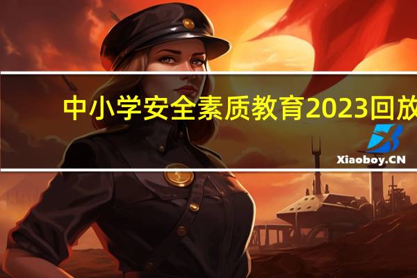 中小学安全素质教育2023回放（中小学安全素质教育）