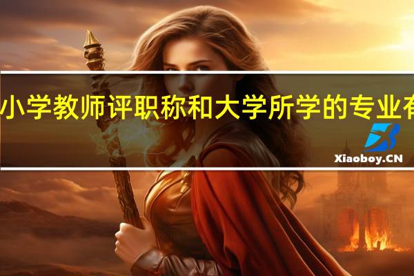 中小学教师评职称和大学所学的专业有关系吗