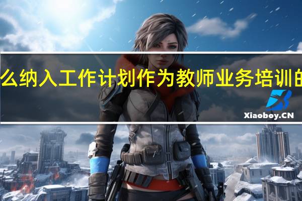 中小学校 幼儿园应当将什么纳入工作计划 作为教师业务培训的内容 幼儿园教师个人工作计划