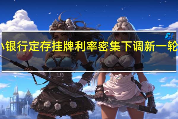 中小银行定存挂牌利率密集下调 新一轮调整来袭?