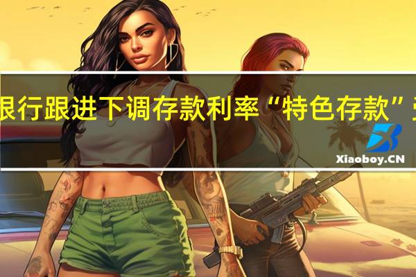 中小银行跟进下调存款利率 “特色存款”受储户青睐