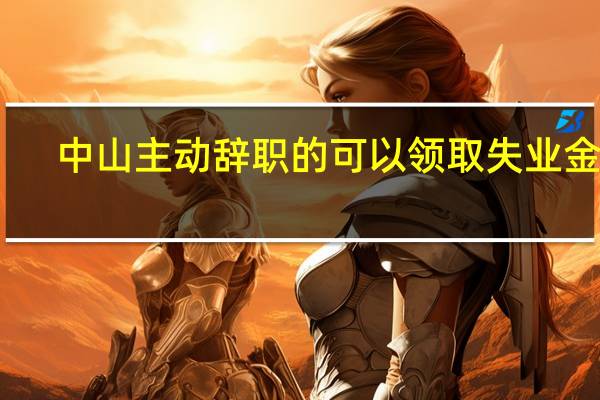 中山主动辞职的可以领取失业金吗