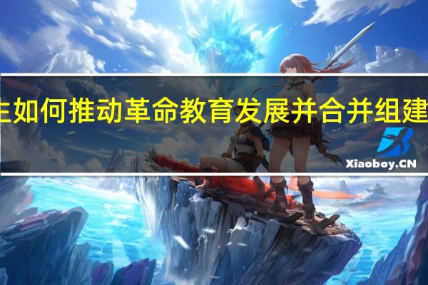 中山先生如何推动革命教育发展并合并组建国立广东大学