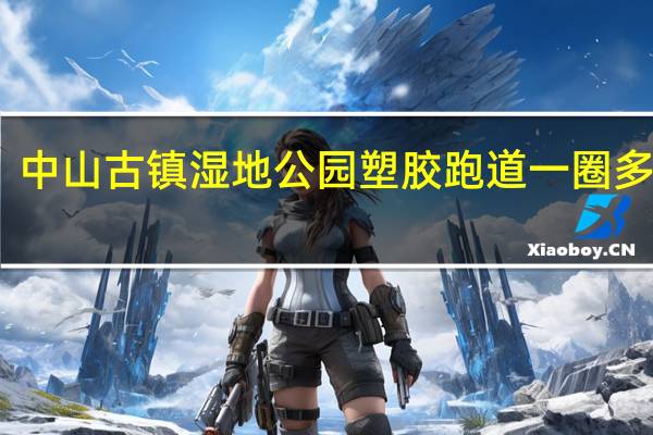 中山古镇湿地公园塑胶跑道一圈多少米