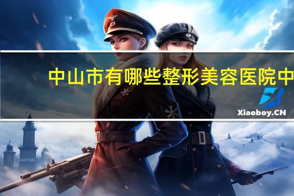 中山市有哪些整形美容医院 中山医科大学整形医院全称叫什么名字