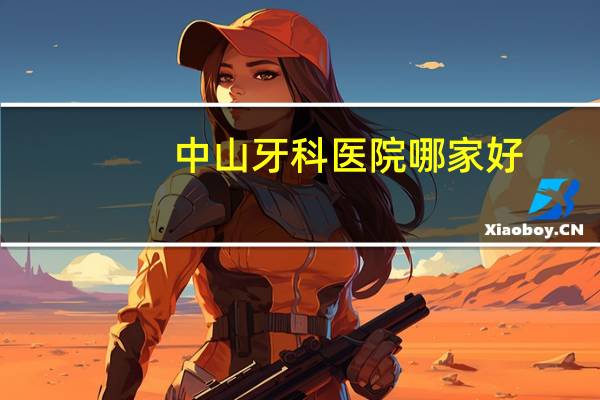 中山牙科医院哪家好？请问广东中山有哪些牙科医院比较好