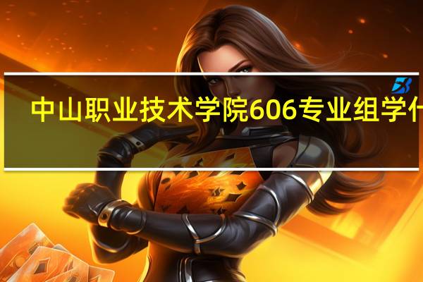 中山职业技术学院606专业组学什么