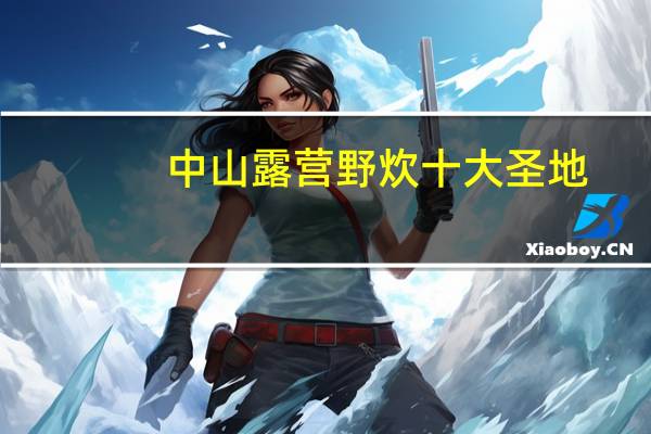 中山露营野炊十大圣地，中山景区露营地点推荐一下