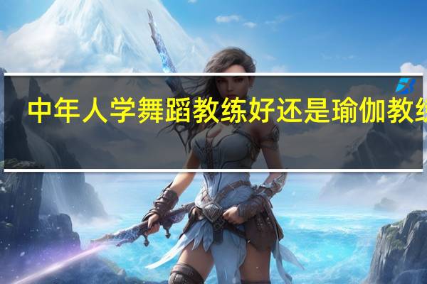 中年人学舞蹈教练好还是瑜伽教练好
