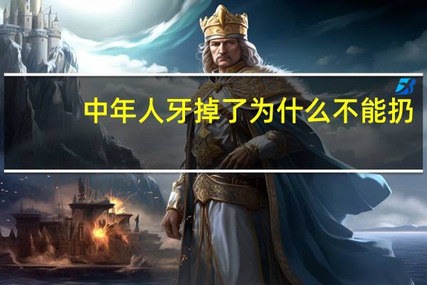 中年人牙掉了为什么不能扔，老人大牙痛是拔掉好还是补好