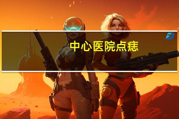 中心医院点痣？泰安市中心医院美容科点痣两个小的两个大的多少钱