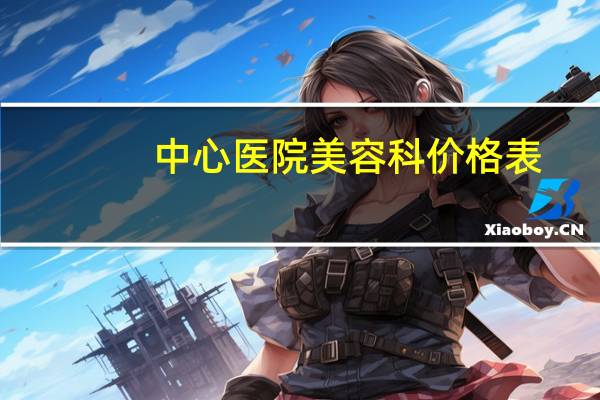中心医院美容科价格表(武汉协和医院整形外科是公立的吗)