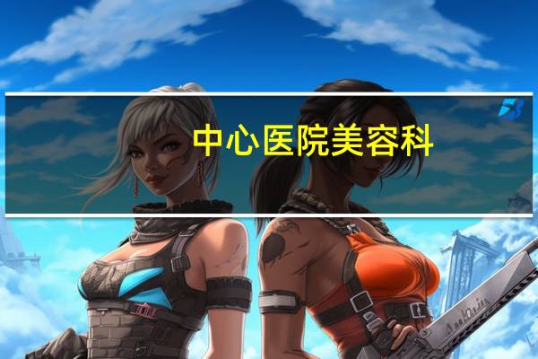中心医院美容科,洛阳市中心医院整形美容科在几楼