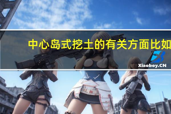 中心岛式挖土的有关方面比如，优缺点，施工注意，