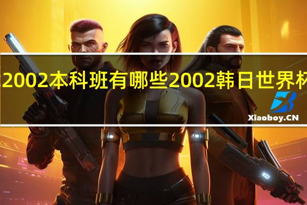 中戏2002本科班有哪些 2002韩日世界杯国足名单