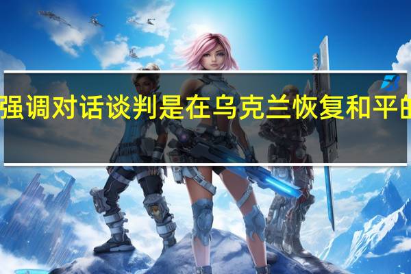 中方强调对话谈判是在乌克兰恢复和平的根本之道