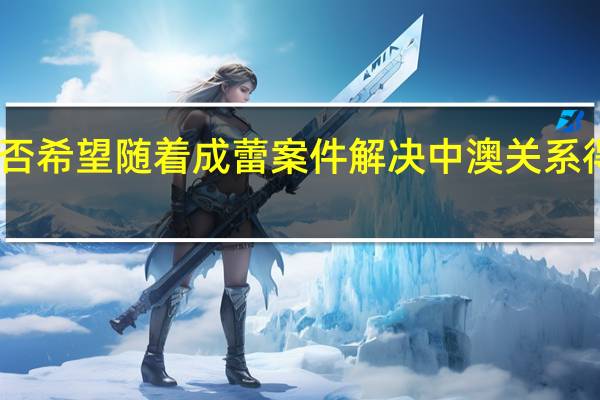 中方是否希望随着成蕾案件解决中澳关系得到更好发展？外交部回应