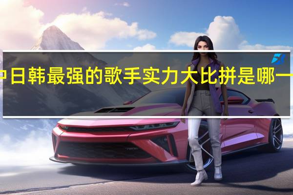 中 日 韩 最强的歌手实力大比拼 是哪一方最强
