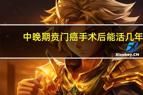 中晚期贲门癌手术后能活几年（贲门癌手术后能活几年）