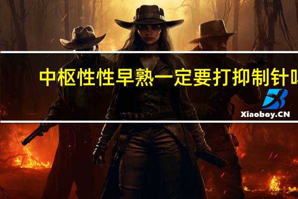 中枢性性早熟一定要打抑制针吗（中枢）