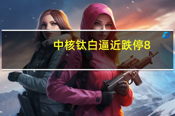 中核钛白逼近跌停8.93亿股限售股今日解禁