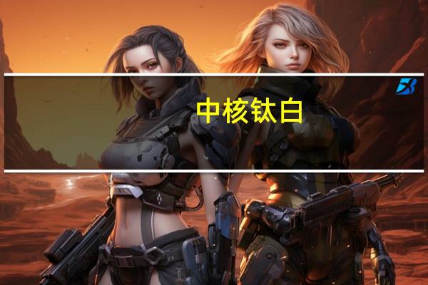中核钛白：上半年归母净利润同比下滑60.12%