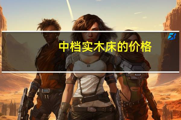 中档实木床的价格（求告知美式实木床哪个品牌好）