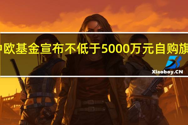 中欧基金宣布不低于5000万元自购旗下基金