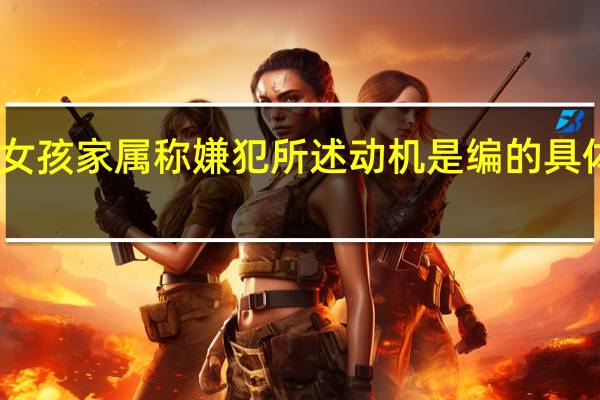 中毒女孩家属称嫌犯所述动机是编的 具体怎么回事？