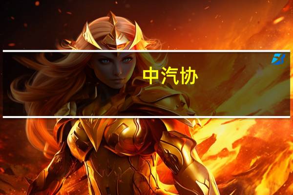 中汽协：伴随新一轮汽车促消费政策的实施落地汽车消费潜力有望得到进一步释放