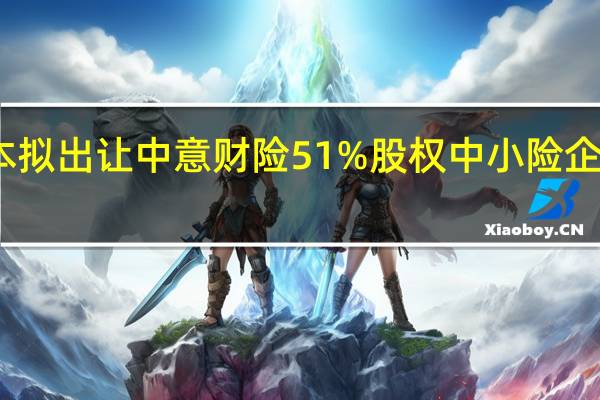 中油资本拟出让中意财险51%股权 中小险企股权转让增多