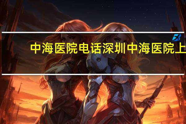 中海医院电话 深圳中海医院上班时间是多少