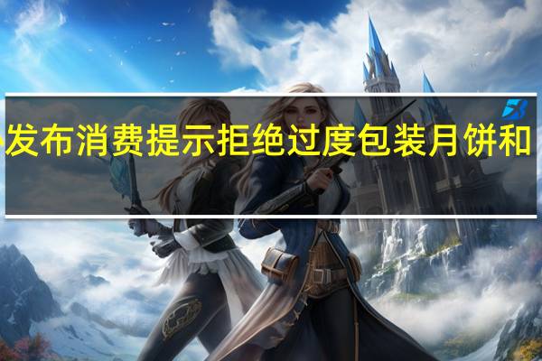中消协发布消费提示 拒绝过度包装月饼和“天价”月饼
